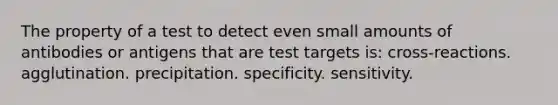 The property of a test to detect even small amounts of antibodies or antigens that are test targets is: cross-reactions. agglutination. precipitation. specificity. sensitivity.