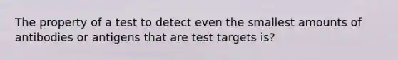 The property of a test to detect even the smallest amounts of antibodies or antigens that are test targets is?