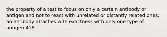 the property of a test to focus on only a certain antibody or antigen and not to react with unrelated or distantly related ones; an antibody attaches with exactness with only one type of antigen 418