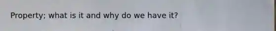 Property; what is it and why do we have it?