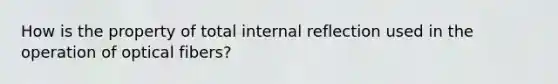 How is the property of total internal reflection used in the operation of optical fibers?