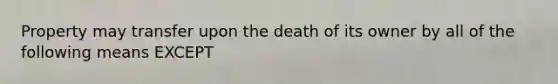 Property may transfer upon the death of its owner by all of the following means EXCEPT