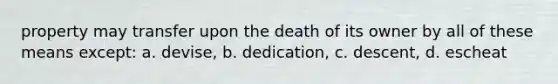 property may transfer upon the death of its owner by all of these means except: a. devise, b. dedication, c. descent, d. escheat