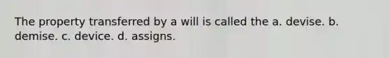 The property transferred by a will is called the a. devise. b. demise. c. device. d. assigns.