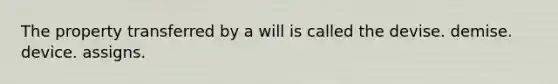 The property transferred by a will is called the devise. demise. device. assigns.