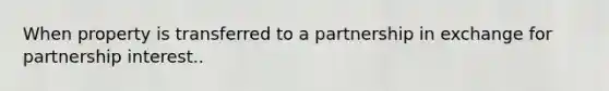 When property is transferred to a partnership in exchange for partnership interest..