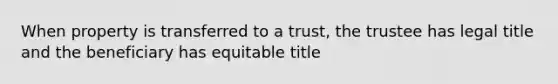 When property is transferred to a trust, the trustee has legal title and the beneficiary has equitable title