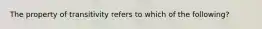 The property of transitivity refers to which of the following?