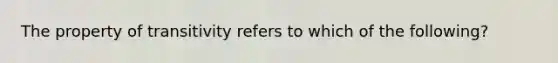 The property of transitivity refers to which of the following?