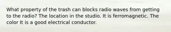 What property of the trash can blocks radio waves from getting to the radio? The location in the studio. It is ferromagnetic. The color It is a good electrical conductor.