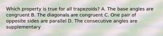 Which property is true for all trapezoids? A. The base angles are congruent B. The diagonals are congruent C. One pair of opposite sides are parallel D. The consecutive angles are supplementary