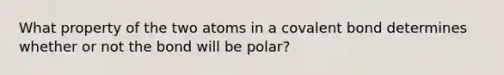 What property of the two atoms in a covalent bond determines whether or not the bond will be polar?