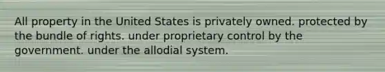 All property in the United States is privately owned. protected by the bundle of rights. under proprietary control by the government. under the allodial system.