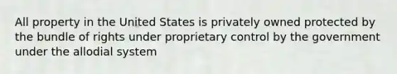 All property in the United States is privately owned protected by the bundle of rights under proprietary control by the government under the allodial system