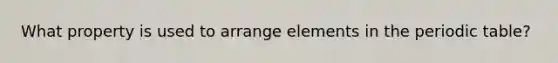 What property is used to arrange elements in <a href='https://www.questionai.com/knowledge/kIrBULvFQz-the-periodic-table' class='anchor-knowledge'>the periodic table</a>?