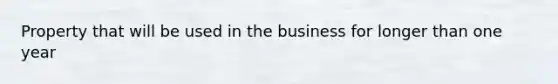 Property that will be used in the business for longer than one year