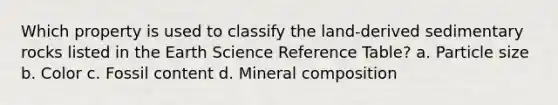 Which property is used to classify the land-derived sedimentary rocks listed in the Earth Science Reference Table? a. Particle size b. Color c. Fossil content d. Mineral composition