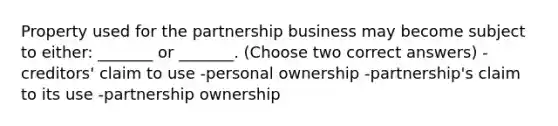 Property used for the partnership business may become subject to either: _______ or _______. (Choose two correct answers) -creditors' claim to use -personal ownership -partnership's claim to its use -partnership ownership