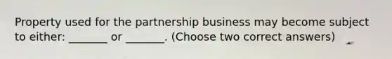 Property used for the partnership business may become subject to either: _______ or _______. (Choose two correct answers)