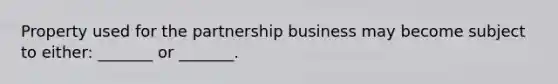 Property used for the partnership business may become subject to either: _______ or _______.