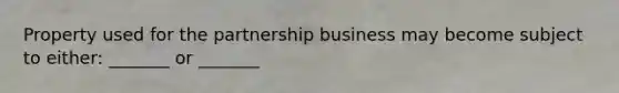 Property used for the partnership business may become subject to either: _______ or _______