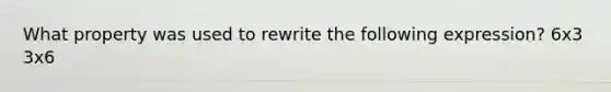 What property was used to rewrite the following expression? 6x3 3x6