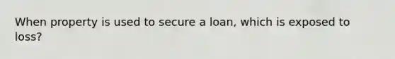 When property is used to secure a loan, which is exposed to loss?