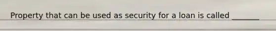 Property that can be used as security for a loan is called _______