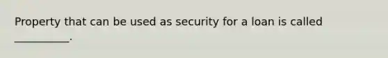 Property that can be used as security for a loan is called __________.