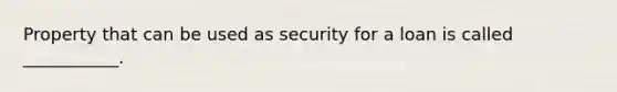 Property that can be used as security for a loan is called ___________.