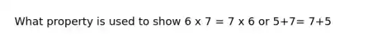 What property is used to show 6 x 7 = 7 x 6 or 5+7= 7+5