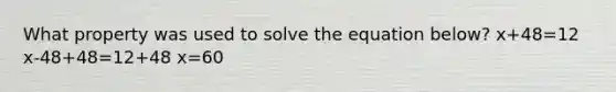 What property was used to solve the equation below? x+48=12 x-48+48=12+48 x=60