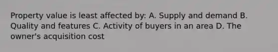 Property value is least affected by: A. Supply and demand B. Quality and features C. Activity of buyers in an area D. The owner's acquisition cost