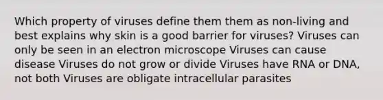 Which property of viruses define them them as non-living and best explains why skin is a good barrier for viruses? Viruses can only be seen in an electron microscope Viruses can cause disease Viruses do not grow or divide Viruses have RNA or DNA, not both Viruses are obligate intracellular parasites