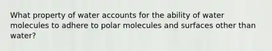 What property of water accounts for the ability of water molecules to adhere to polar molecules and surfaces other than water?