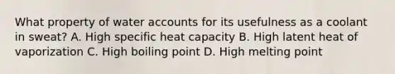 What property of water accounts for its usefulness as a coolant in sweat? A. High specific heat capacity B. High latent heat of vaporization C. High boiling point D. High melting point