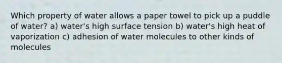 Which property of water allows a paper towel to pick up a puddle of water? a) water's high surface tension b) water's high heat of vaporization c) adhesion of water molecules to other kinds of molecules