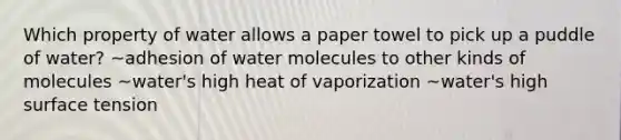 Which property of water allows a paper towel to pick up a puddle of water? ~adhesion of water molecules to other kinds of molecules ~water's high heat of vaporization ~water's high surface tension