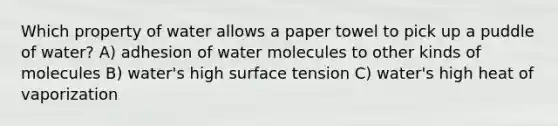 Which property of water allows a paper towel to pick up a puddle of water? A) adhesion of water molecules to other kinds of molecules B) water's high surface tension C) water's high heat of vaporization