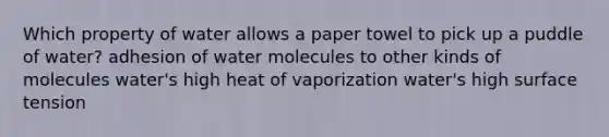 Which property of water allows a paper towel to pick up a puddle of water? adhesion of water molecules to other kinds of molecules water's high heat of vaporization water's high surface tension