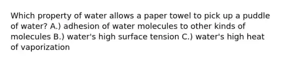 Which property of water allows a paper towel to pick up a puddle of water? A.) adhesion of water molecules to other kinds of molecules B.) water's high surface tension C.) water's high heat of vaporization