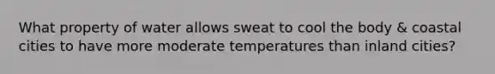 What property of water allows sweat to cool the body & coastal cities to have more moderate temperatures than inland cities?