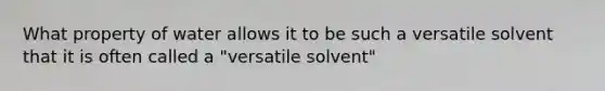 What property of water allows it to be such a versatile solvent that it is often called a "versatile solvent"