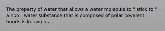 The property of water that allows a water molecule to " stick to " a non - water substance that is composed of polar covalent bonds is known as :