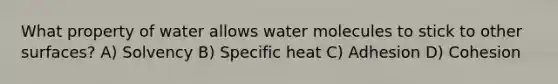 What property of water allows water molecules to stick to other surfaces? A) Solvency B) Specific heat C) Adhesion D) Cohesion