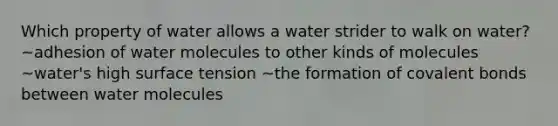 Which property of water allows a water strider to walk on water? ~adhesion of water molecules to other kinds of molecules ~water's high surface tension ~the formation of covalent bonds between water molecules