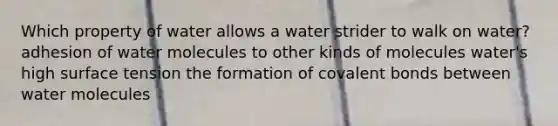 Which property of water allows a water strider to walk on water? adhesion of water molecules to other kinds of molecules water's high surface tension the formation of <a href='https://www.questionai.com/knowledge/kWply8IKUM-covalent-bonds' class='anchor-knowledge'>covalent bonds</a> between water molecules