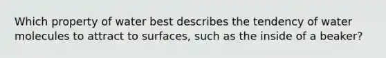 Which property of water best describes the tendency of water molecules to attract to surfaces, such as the inside of a beaker?