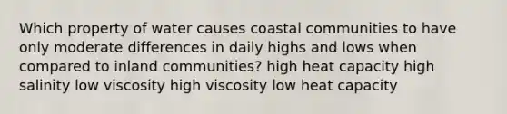 Which property of water causes coastal communities to have only moderate differences in daily highs and lows when compared to inland communities? high heat capacity high salinity low viscosity high viscosity low heat capacity