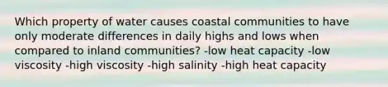 Which property of water causes coastal communities to have only moderate differences in daily highs and lows when compared to inland communities? -low heat capacity -low viscosity -high viscosity -high salinity -high heat capacity